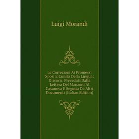 

Книга Le Correzioni Ai Promessi Sposi E L'unità Della Lingua: Discorsi, Preceduti Dalla Lettera Del Manzoni Al Casanova E Seguita Da Altri Documenti