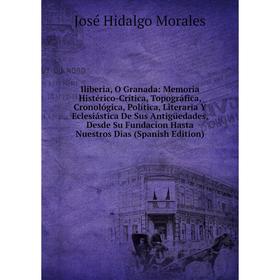 

Книга Iliberia, O Granada: Memoria Histérico-Crítica, Topográfica, Cronológica, Política, Literaria Y Eclesiástica De Sus Antigüedades, Desde Su Funda