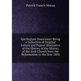 

Книга Spicilegium Ossoriense: Being a Collection of Original Letters and Papers Illustrative of the History of the History of the Irish Church from th