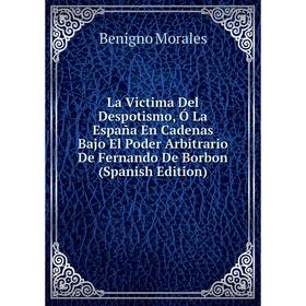

Книга La Victima Del Despotismo, Ó La España En Cadenas Bajo El Poder Arbitrario De Fernando De Borbon