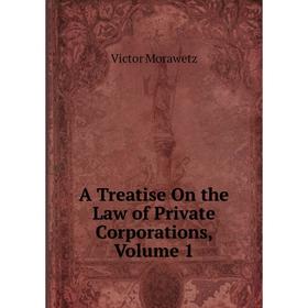 

Книга A Treatise On the Law of Private Corporations, Volume 1