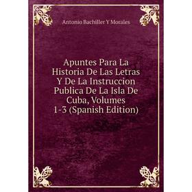 

Книга Apuntes Para La Historia De Las Letras Y De La Instruccion Publica De La Isla De Cuba