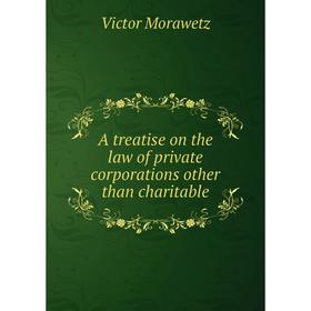 

Книга A treatise on the law of private corporations other than charitable