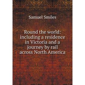 

Книга Round the world: including a residence in Victoria and a journey by rail across North America