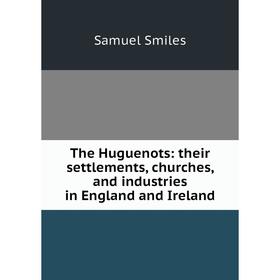 

Книга The Huguenots: their settlements, churches, and industries in England and Ireland