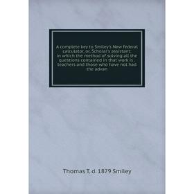 

Книга A complete key to Smiley's New federal calculator, or, Scholar's assistant: in which the method of solving all the questions contained in that w