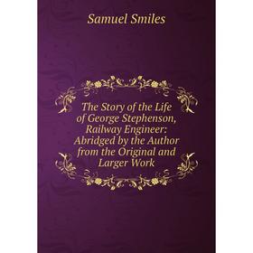 

Книга The Story of the Life of George Stephenson, Railway Engineer: Abridged by the Author from the Original and Larger Work