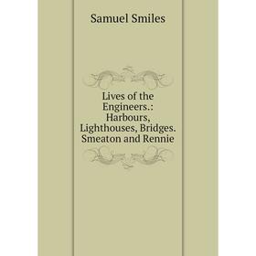 

Книга Lives of the Engineers: Harbours, Lighthouses, Bridges Smeaton and Rennie