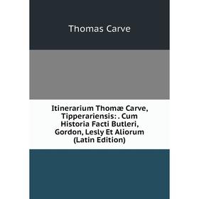 

Книга Itinerarium Thomæ Carve, Tipperariensis: Cum Historia Facti Butleri, Gordon, Lesly Et Aliorum