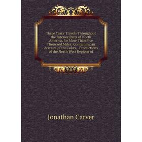 

Книга Three Years' Travels Throughout the Interior Parts of North America, for More Than Five Thousand Miles: Containing an Account of the Lakes,. Pro