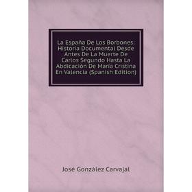 

Книга La España De Los Borbones: Historia Documental Desde Antes De La Muerte De Carlos Segundo Hasta La Abdicación De María Cristina En Valencia