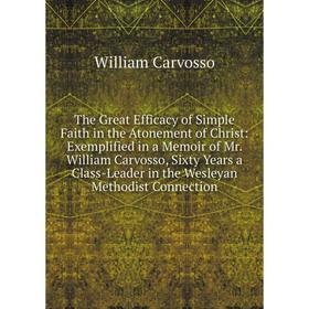 

Книга The Great Efficacy of Simple Faith in the Atonement of Christ: Exemplified in a Memoir of Mr. William Carvosso, Sixty Years a Class-Leader in th