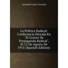 

Книга La Politica Radical: Conferencia Dictada En El Centro De Propaganda Radical, El 12 De Agosto De 1915