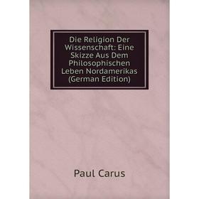 

Книга Die Religion Der Wissenschaft: Eine Skizze Aus Dem Philosophischen Leben Nordamerikas (German Edition)