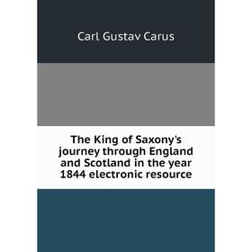 

Книга The King of Saxony's journey through England and Scotland in the year 1844 electronic resource