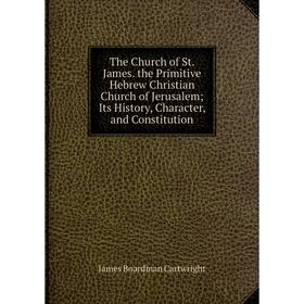 

Книга The Church of St. James. the Primitive Hebrew Christian Church of Jerusalem; Its History, Character, and Constitution