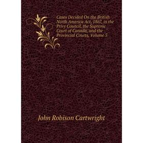 

Книга Cases Decided On the British North America Act, 1867, in the Privy Council, the Supreme Court of Canada, and the Provincial Courts