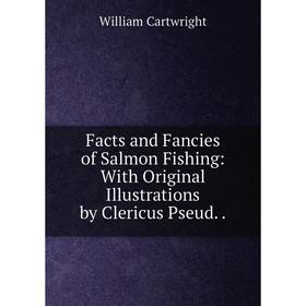 

Книга Facts and Fancies of Salmon Fishing: With Original Illustrations by Clericus Pseud..