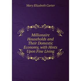 

Книга Millionaire Households and Their Domestic Economy, with Hints Upon Fine Living