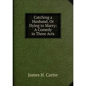 

Книга Catching a Husband, Or Dying to Marry: A Comedy in Three Acts