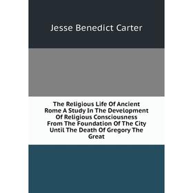 

Книга The Religious Life Of Ancient Rome A Study In The Development Of Religious Consciousness From The Foundation Of The City Until The Death Of Greg