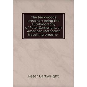 

Книга The backwoods preacher; being the autobiography of Peter Cartwright, an American Methodist travelling preacher