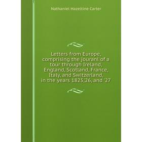 

Книга Letters from Europe, comprising the jouranl of a tour Through Ireland, England, Scotland, France, Italy, and Switzerland, in the years 1825