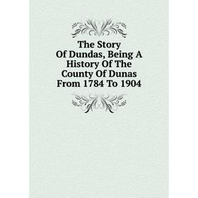 

Книга The Story Of Dundas, Being A History Of The County Of Dunas From 1784 To 1904