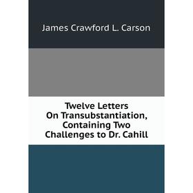 

Книга Twelve Letters On Transubstantiation, Containing Two Challenges to Dr. Cahill