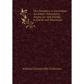 

Книга Two Summers in Greenland: An Artist's Adventures Among Ice and Islands, in Fjords and Mountains