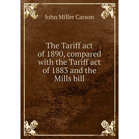 

Книга The Tariff act of 1890, compared with the Tariff act of 1883 and the Mills bill