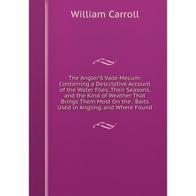 

Книга The Angler'S Vade Mecum: Containing a Descriptive Account of the Water Flies, Their Seasons, and the Kind of Weather That Brings Them Most On th