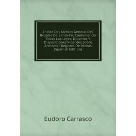 

Книга Indice Del Archivo General Del Rosario De Santa-Fe: Conteniendo Todas Las Leyes, Decretos Y Disposiciones Vigentes Sobre Archivos: Registro De V