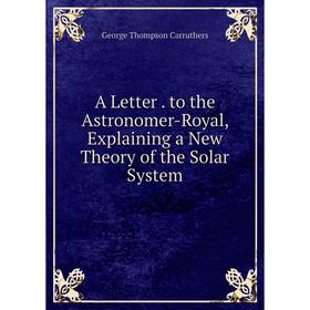 

Книга A Letter. to the Astronomer-Royal, Explaining a New Theory of the Solar System