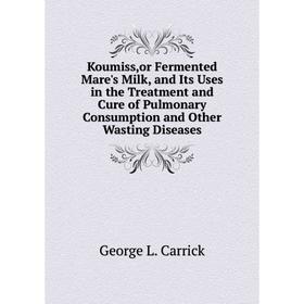 

Книга Koumiss,or Fermented Mare's Milk, and Its Uses in the Treatment and Cure of Pulmonary Consumption and Other Wasting Diseases