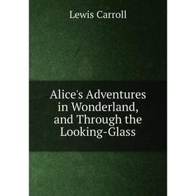 

Книга Alice's Adventures in Wonderland, and Through the Looking-Glass