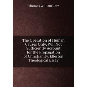 

Книга The Operation of Human Causes Only, Will Not Sufficiently Account for the Propagation of Christianity. Ellerton Theological Essay