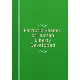 

Книга Patriotic Reader; or Human Liberty Developed