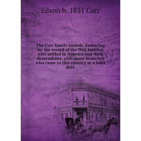 

Книга The Carr family records. Embacing sic the record of the first families who settled in America and their descendants, with many branches who came