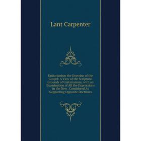 

Книга Unitarianism the Doctrine of the Gospel: A View of the Scriptural Grounds of Unitarianism; with an Examination of All the Expressions in the New