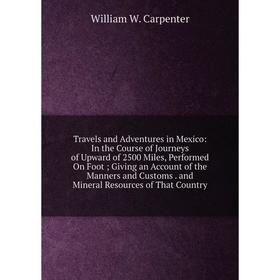 

Книга Travels and Adventures in Mexico: In the Course of Journeys of Upward of 2500 Miles, Performed On Foot; Giving an Account of the Manners and Cus