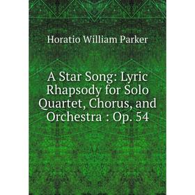 

Книга A Star Song: Lyric Rhapsody for Solo Quartet, Chorus, and Orchestra: Op. 54