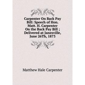 

Книга Carpenter On Back Pay Bill: Speech of Hon. Matt. H. Carpenter On the Back Pay Bill; Delivered at Janesville, June 26Th, 1873