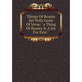 

Книга Things Of Beauty Set With Gems Of Verse: a Thing Of Beauty Is A Joy For Ever.