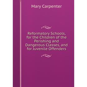

Книга Reformatory Schools, for the Children of the Perishing and Dangerous Classes, and for Juvenile Offenders