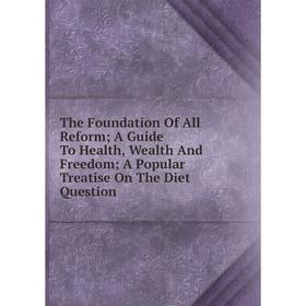 

Книга The Foundation Of All Reform; A Guide To Health, Wealth And Freedom; A Popular Treatise On The Diet Question
