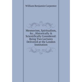 

Книга Mesmerism, Spiritualism, Historically Scientifically Considered: Being Two Lectures Delivered at the London Institution