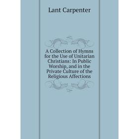 

Книга A Collection of Hymns for the Use of Unitarian Christians: In Public Worship, and in the Private Culture of the Religious Affections