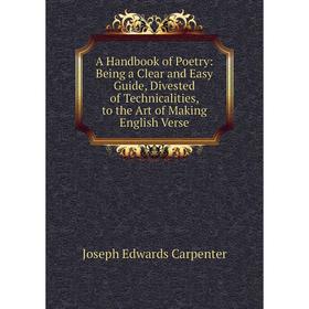 

Книга A Handbook of Poetry: Being a Clear and Easy Guide, Divested of Technicalities, to the Art of Making English Verse