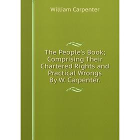 

Книга The People's Book; Comprising Their Chartered Rights and Practical Wrongs By W. Carpenter.